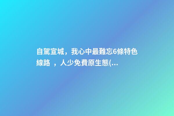 自駕宣城，我心中最難忘6條特色線路，人少免費原生態(tài)，值得三刷